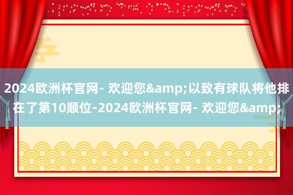 2024欧洲杯官网- 欢迎您&以致有球队将他排在了第10顺位-2024欧洲杯官网- 欢迎您&