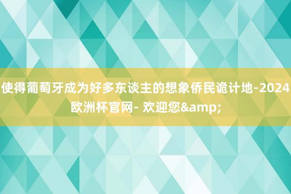 使得葡萄牙成为好多东谈主的想象侨民诡计地-2024欧洲杯官网- 欢迎您&