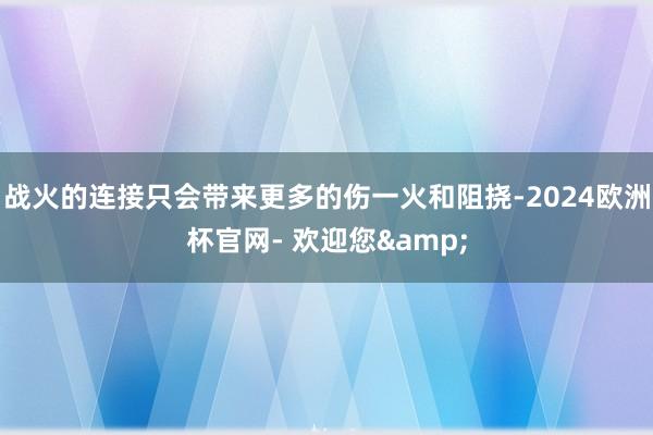 战火的连接只会带来更多的伤一火和阻挠-2024欧洲杯官网- 欢迎您&