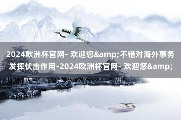 2024欧洲杯官网- 欢迎您&不错对海外事务发挥伏击作用-2024欧洲杯官网- 欢迎您&