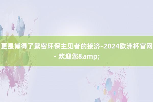 更是博得了繁密环保主见者的接济-2024欧洲杯官网- 欢迎您&