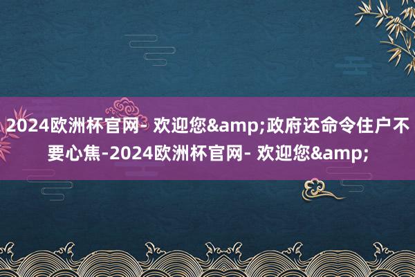 2024欧洲杯官网- 欢迎您&政府还命令住户不要心焦-2024欧洲杯官网- 欢迎您&