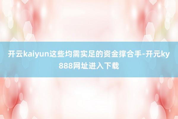 开云kaiyun这些均需实足的资金撑合手-开元ky888网址进入下载