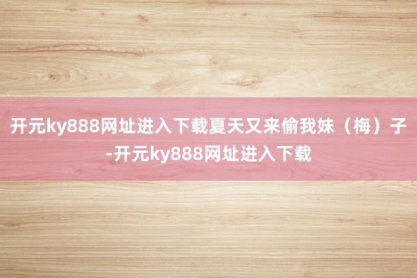 开元ky888网址进入下载夏天又来偷我妹（梅）子-开元ky888网址进入下载