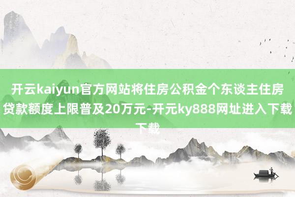 开云kaiyun官方网站将住房公积金个东谈主住房贷款额度上限普及20万元-开元ky888网址进入下载