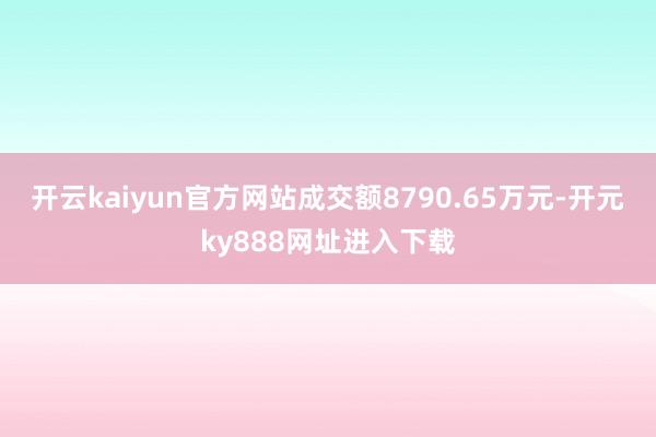 开云kaiyun官方网站成交额8790.65万元-开元ky888网址进入下载