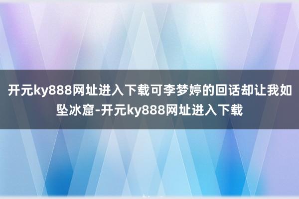 开元ky888网址进入下载可李梦婷的回话却让我如坠冰窟-开元ky888网址进入下载