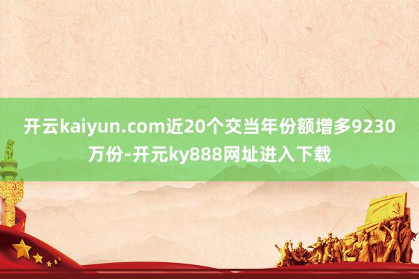 开云kaiyun.com近20个交当年份额增多9230万份-开元ky888网址进入下载