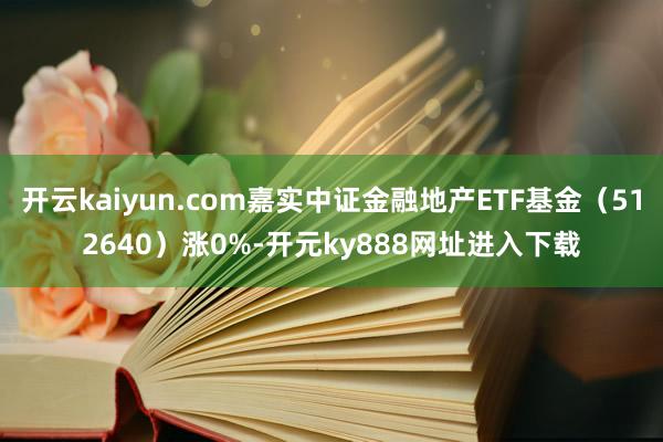 开云kaiyun.com嘉实中证金融地产ETF基金（512640）涨0%-开元ky888网址进入下载