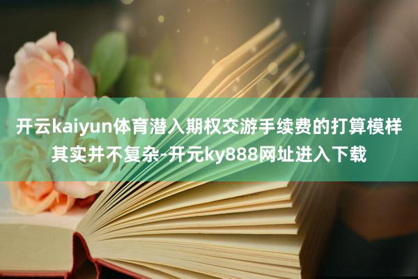 开云kaiyun体育潜入期权交游手续费的打算模样其实并不复杂-开元ky888网址进入下载