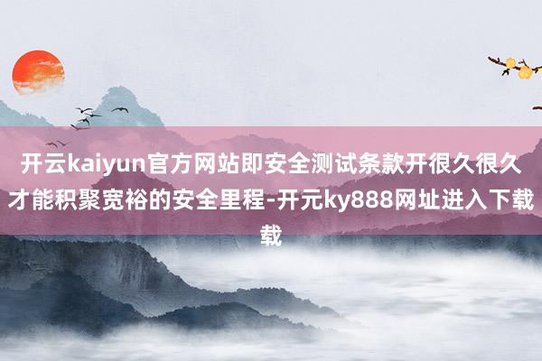 开云kaiyun官方网站即安全测试条款开很久很久才能积聚宽裕的安全里程-开元ky888网址进入下载