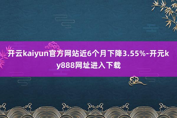 开云kaiyun官方网站近6个月下降3.55%-开元ky888网址进入下载