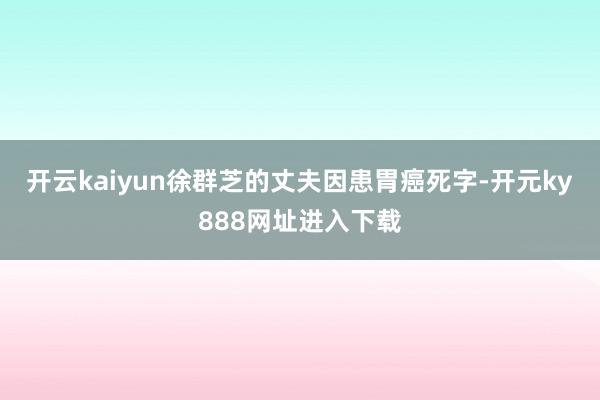 开云kaiyun徐群芝的丈夫因患胃癌死字-开元ky888网址进入下载