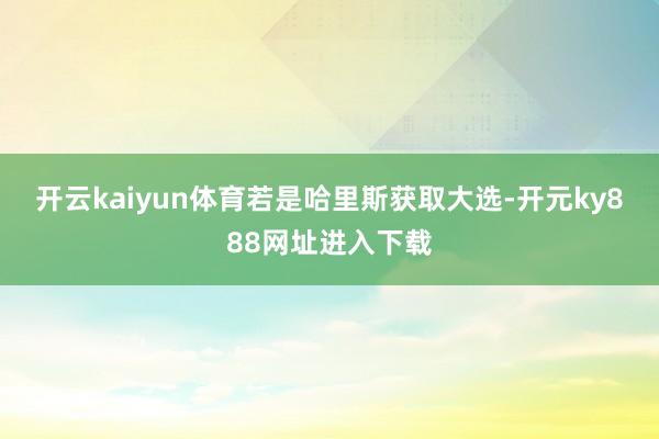 开云kaiyun体育　　若是哈里斯获取大选-开元ky888网址进入下载