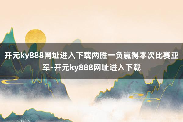 开元ky888网址进入下载两胜一负赢得本次比赛亚军-开元ky888网址进入下载