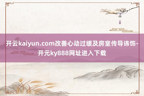 开云kaiyun.com改善心动过缓及房室传导讳饰-开元ky888网址进入下载