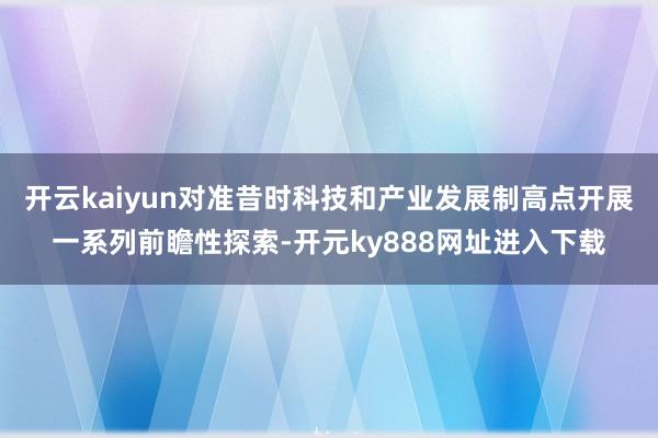 开云kaiyun对准昔时科技和产业发展制高点开展一系列前瞻性探索-开元ky888网址进入下载