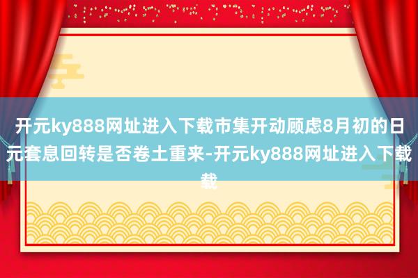 开元ky888网址进入下载市集开动顾虑8月初的日元套息回转是否卷土重来-开元ky888网址进入下载