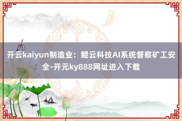 开云kaiyun制造业：鲲云科技AI系统督察矿工安全-开元ky888网址进入下载