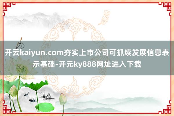 开云kaiyun.com夯实上市公司可抓续发展信息表示基础-开元ky888网址进入下载