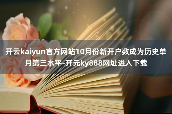 开云kaiyun官方网站10月份新开户数成为历史单月第三水平-开元ky888网址进入下载