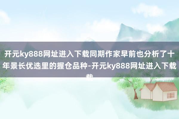 开元ky888网址进入下载同期作家早前也分析了十年景长优选里的握仓品种-开元ky888网址进入下载