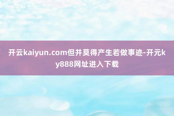 开云kaiyun.com但并莫得产生若做事迹-开元ky888网址进入下载