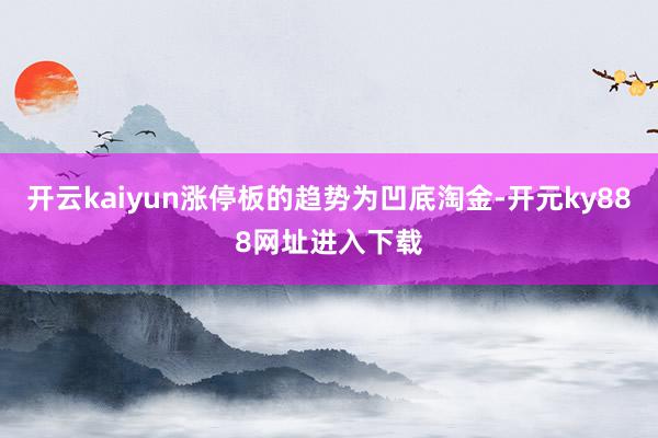 开云kaiyun涨停板的趋势为凹底淘金-开元ky888网址进入下载