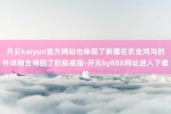 开云kaiyun官方网站也体现了新疆在农业鸿沟的外洋融合得回了积极戒指-开元ky888网址进入下载