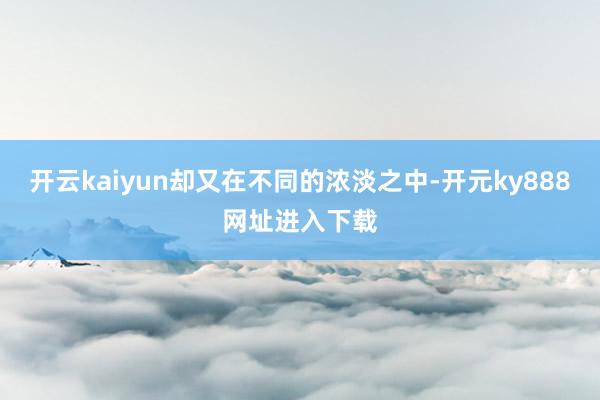 开云kaiyun却又在不同的浓淡之中-开元ky888网址进入下载