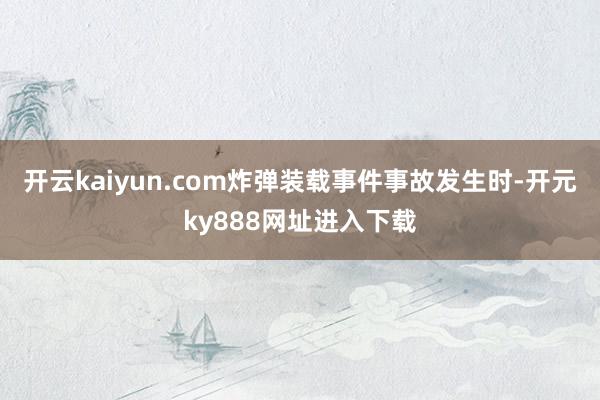 开云kaiyun.com炸弹装载事件事故发生时-开元ky888网址进入下载