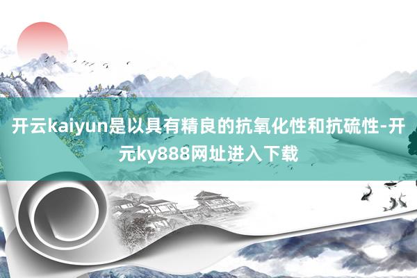 开云kaiyun是以具有精良的抗氧化性和抗硫性-开元ky888网址进入下载