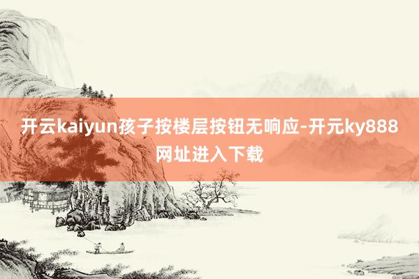 开云kaiyun孩子按楼层按钮无响应-开元ky888网址进入下载