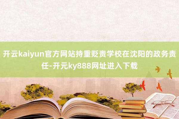 开云kaiyun官方网站持重贬责学校在沈阳的政务责任-开元ky888网址进入下载