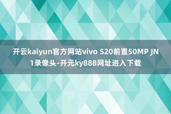 开云kaiyun官方网站vivo S20前置50MP JN1录像头-开元ky888网址进入下载