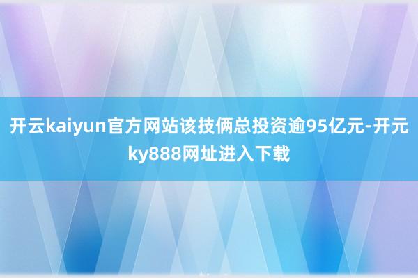 开云kaiyun官方网站该技俩总投资逾95亿元-开元ky888网址进入下载