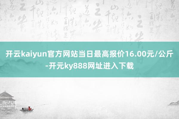 开云kaiyun官方网站当日最高报价16.00元/公斤-开元ky888网址进入下载