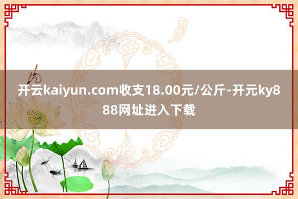 开云kaiyun.com收支18.00元/公斤-开元ky888网址进入下载