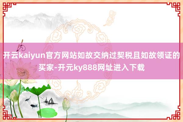 开云kaiyun官方网站如故交纳过契税且如故领证的买家-开元ky888网址进入下载