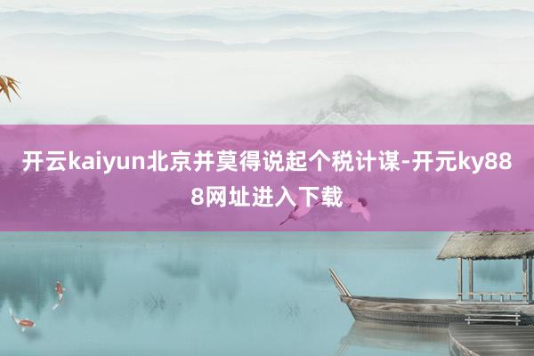 开云kaiyun北京并莫得说起个税计谋-开元ky888网址进入下载