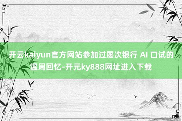 开云kaiyun官方网站参加过屡次银行 AI 口试的温周回忆-开元ky888网址进入下载