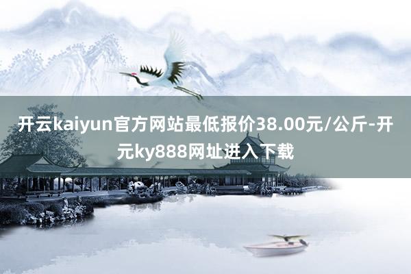 开云kaiyun官方网站最低报价38.00元/公斤-开元ky888网址进入下载