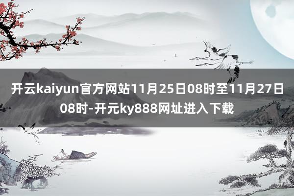 开云kaiyun官方网站11月25日08时至11月27日08时-开元ky888网址进入下载