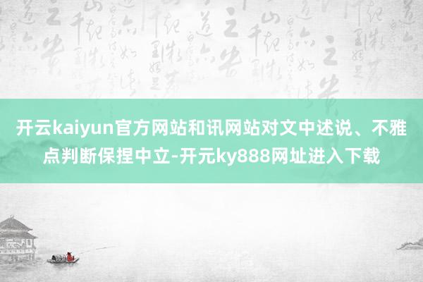 开云kaiyun官方网站和讯网站对文中述说、不雅点判断保捏中立-开元ky888网址进入下载