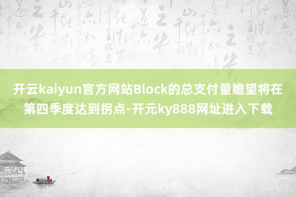 开云kaiyun官方网站Block的总支付量瞻望将在第四季度达到拐点-开元ky888网址进入下载