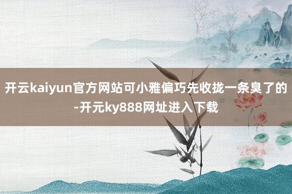 开云kaiyun官方网站可小雅偏巧先收拢一条臭了的-开元ky888网址进入下载