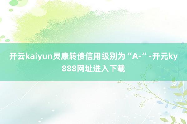 开云kaiyun灵康转债信用级别为“A-”-开元ky888网址进入下载