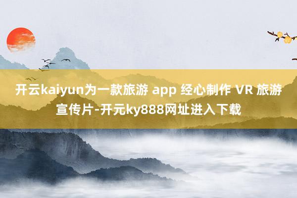 开云kaiyun为一款旅游 app 经心制作 VR 旅游宣传片-开元ky888网址进入下载