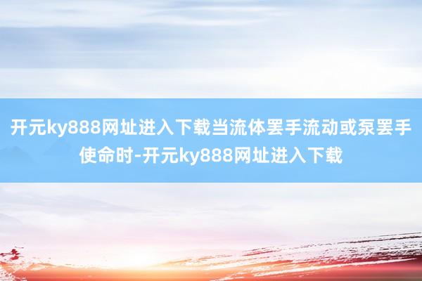 开元ky888网址进入下载当流体罢手流动或泵罢手使命时-开元ky888网址进入下载