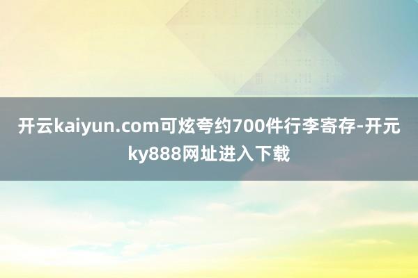 开云kaiyun.com可炫夸约700件行李寄存-开元ky888网址进入下载